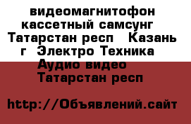 видеомагнитофон кассетный самсунг - Татарстан респ., Казань г. Электро-Техника » Аудио-видео   . Татарстан респ.